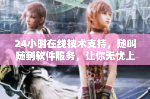 24小時在線技術(shù)支持，隨叫隨到軟件服務(wù)，讓你無憂上線