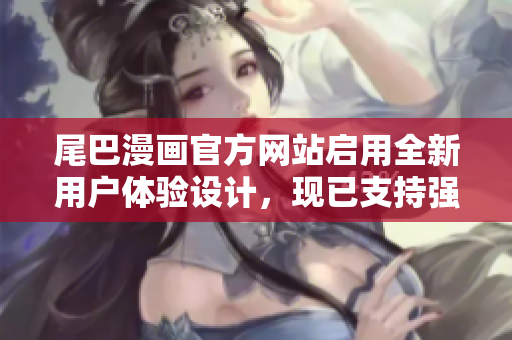 尾巴漫畫官方網(wǎng)站啟用全新用戶體驗設(shè)計，現(xiàn)已支持強大的軟件下載功能