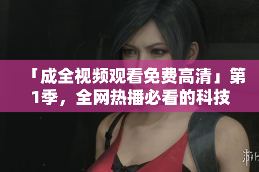 「成全視頻觀看免費(fèi)高清」第1季，全網(wǎng)熱播必看的科技軟件教程！