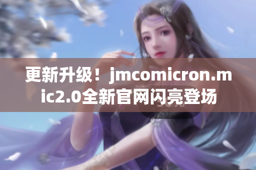更新升級！jmcomicron.mic2.0全新官網(wǎng)閃亮登場