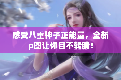 感受八重神子正能量，全新p圖讓你目不轉(zhuǎn)睛！