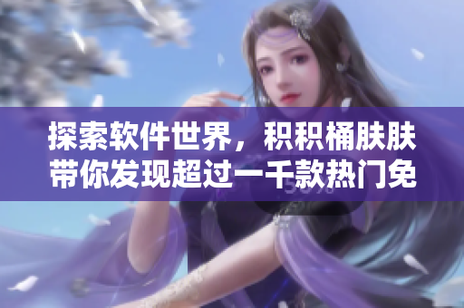 探索軟件世界，積積桶膚膚帶你發(fā)現(xiàn)超過一千款熱門免費(fèi)軟件