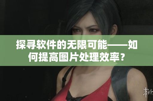探尋軟件的無限可能——如何提高圖片處理效率？
