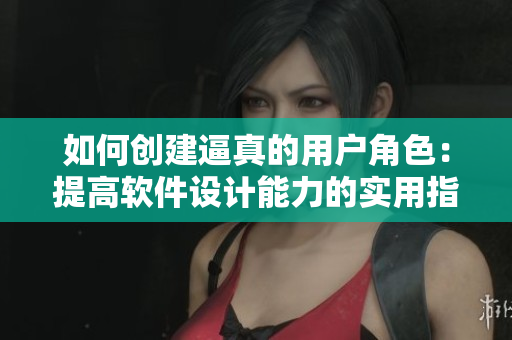 如何創(chuàng)建逼真的用戶角色：提高軟件設(shè)計(jì)能力的實(shí)用指南