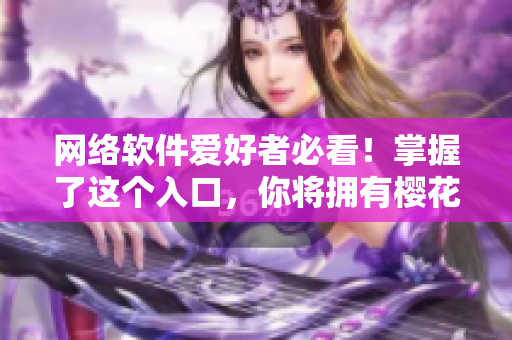 網(wǎng)絡(luò)軟件愛(ài)好者必看！掌握了這個(gè)入口，你將擁有櫻花動(dòng)漫官方正版資源！