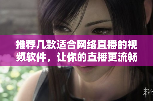 推薦幾款適合網(wǎng)絡(luò)直播的視頻軟件，讓你的直播更流暢