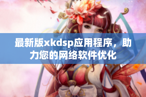 最新版xkdsp應(yīng)用程序，助力您的網(wǎng)絡(luò)軟件優(yōu)化