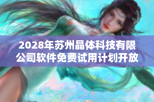2028年蘇州晶體科技有限公司軟件免費(fèi)試用計(jì)劃開放申請(qǐng)