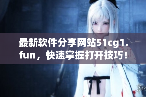 最新軟件分享網(wǎng)站51cg1.fun，快速掌握打開技巧！