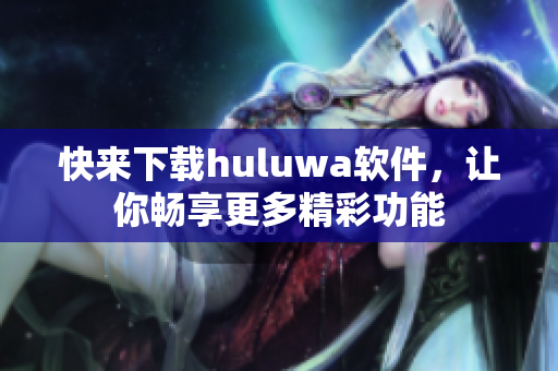 快來下載huluwa軟件，讓你暢享更多精彩功能