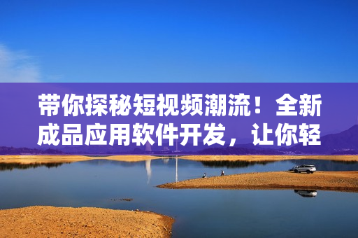 帶你探秘短視頻潮流！全新成品應(yīng)用軟件開發(fā)，讓你輕松記錄生活點滴！