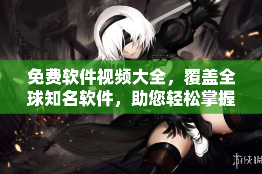 免費軟件視頻大全，覆蓋全球知名軟件，助您輕松掌握使用技巧