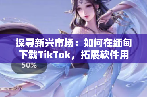 探尋新興市場(chǎng)：如何在緬甸下載TikTok，拓展軟件用戶群體！
