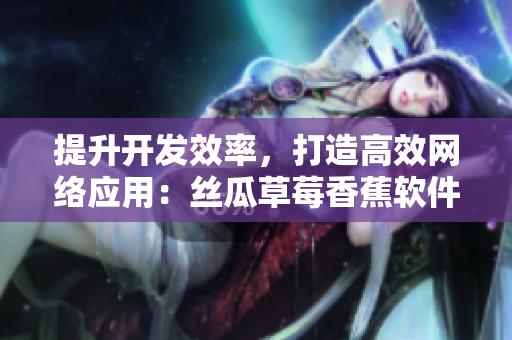 提升開發(fā)效率，打造高效網(wǎng)絡(luò)應(yīng)用：絲瓜草莓香蕉軟件開發(fā)實(shí)踐
