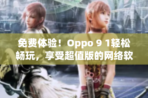 免費體驗！Oppo 9 1輕松暢玩，享受超值版的網(wǎng)絡(luò)軟件