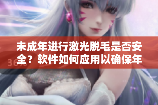 未成年進(jìn)行激光脫毛是否安全？軟件如何應(yīng)用以確保年齡合規(guī)？