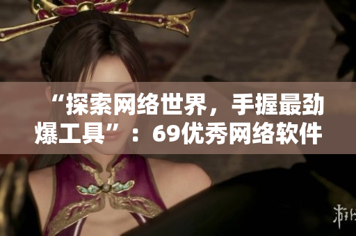 “探索網(wǎng)絡(luò)世界，手握最勁爆工具”：69優(yōu)秀網(wǎng)絡(luò)軟件推薦