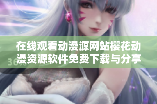在線(xiàn)觀看動(dòng)漫源網(wǎng)站櫻花動(dòng)漫資源軟件免費(fèi)下載與分享