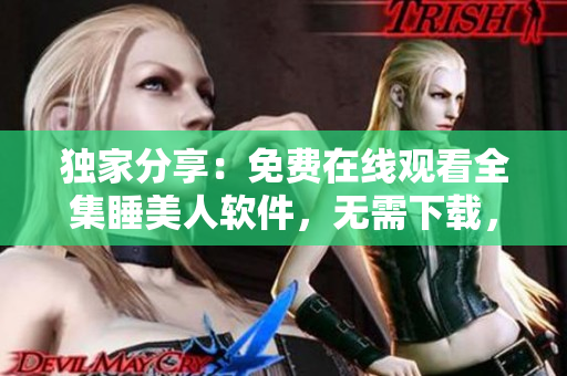 獨家分享：免費在線觀看全集睡美人軟件，無需下載，極速流暢體驗