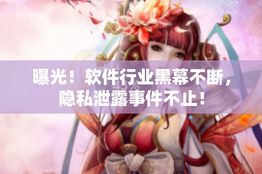 曝光！軟件行業(yè)黑幕不斷，隱私泄露事件不止！