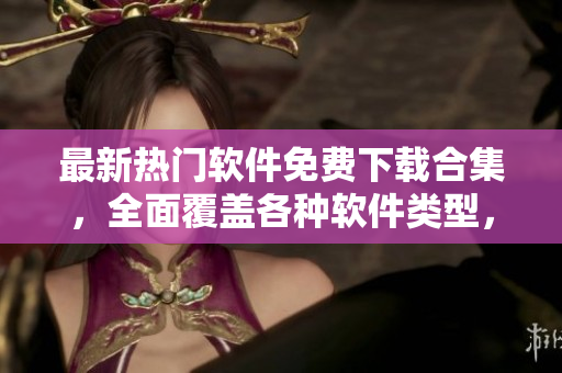 最新熱門軟件免費(fèi)下載合集，全面覆蓋各種軟件類型，助力你發(fā)掘更多優(yōu)質(zhì)軟件