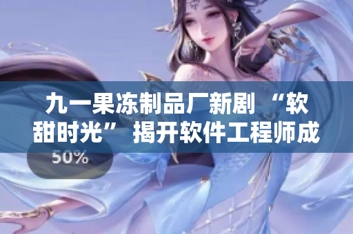 九一果凍制品廠新劇 “軟甜時光” 揭開軟件工程師成長故事