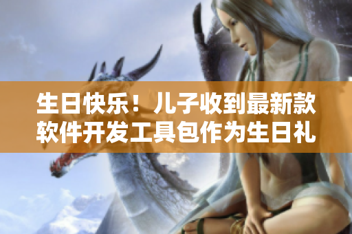 生日快樂！兒子收到最新款軟件開發(fā)工具包作為生日禮物