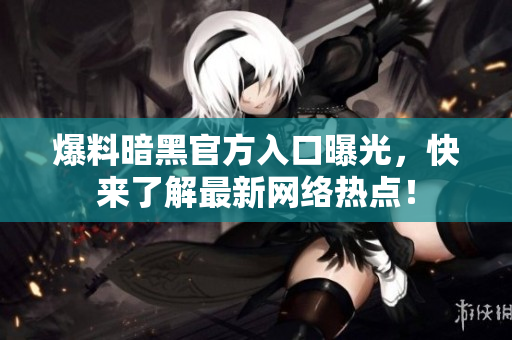 爆料暗黑官方入口曝光，快來(lái)了解最新網(wǎng)絡(luò)熱點(diǎn)！