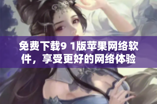 免費(fèi)下載9 1版蘋果網(wǎng)絡(luò)軟件，享受更好的網(wǎng)絡(luò)體驗(yàn)