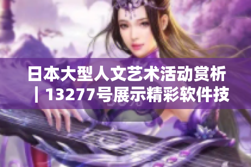 日本大型人文藝術活動賞析｜13277號展示精彩軟件技術