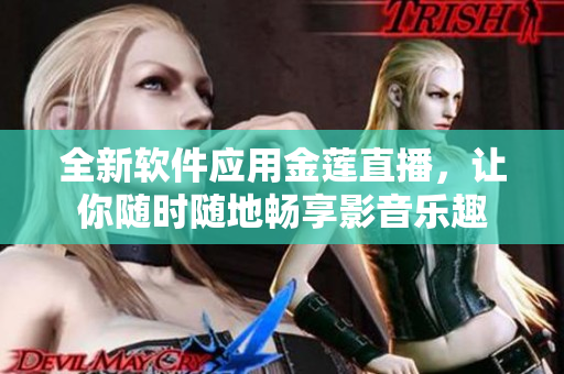 全新軟件應(yīng)用金蓮直播，讓你隨時隨地暢享影音樂趣