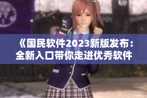 《國(guó)民軟件2023新版發(fā)布：全新入口帶你走進(jìn)優(yōu)秀軟件世界》