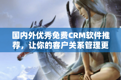 國內(nèi)外優(yōu)秀免費(fèi)CRM軟件推薦，讓你的客戶關(guān)系管理更高效！