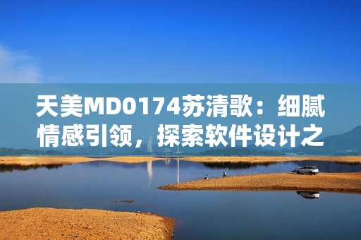 天美MD0174蘇清歌：細膩情感引領，探索軟件設計之美