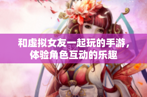 和虛擬女友一起玩的手游，體驗(yàn)角色互動(dòng)的樂趣