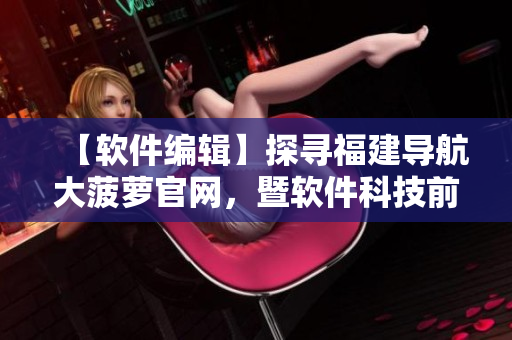 【軟件編輯】探尋福建導(dǎo)航大菠蘿官網(wǎng)，暨軟件科技前沿揭秘