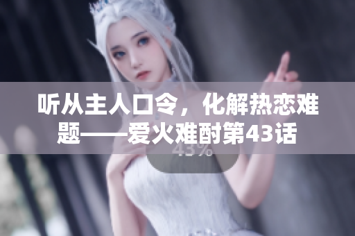 聽從主人口令，化解熱戀難題——愛火難酎第43話