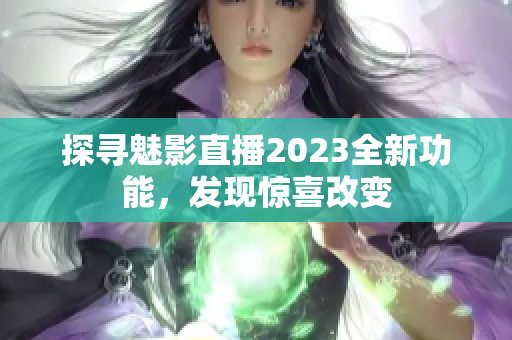 探尋魅影直播2023全新功能，發(fā)現(xiàn)驚喜改變