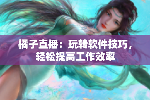 橘子直播：玩轉(zhuǎn)軟件技巧，輕松提高工作效率