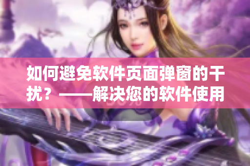 如何避免軟件頁面彈窗的干擾？——解決您的軟件使用困擾