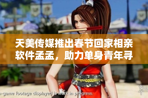 天美傳媒推出春節(jié)回家相親軟件孟孟，助力單身青年尋覓愛情