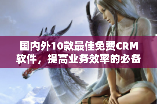 國內(nèi)外10款最佳免費CRM軟件，提高業(yè)務效率的必備工具