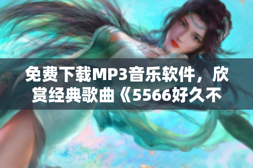免費(fèi)下載MP3音樂軟件，欣賞經(jīng)典歌曲《5566好久不見》再次重逢！