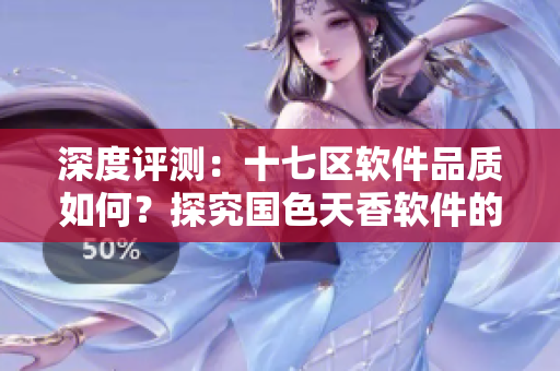深度評(píng)測(cè)：十七區(qū)軟件品質(zhì)如何？探究國(guó)色天香軟件的優(yōu)缺點(diǎn)