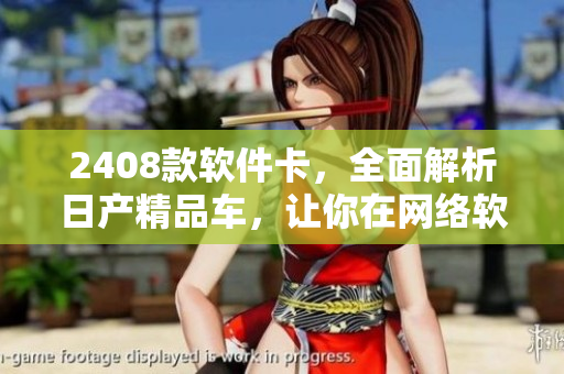 2408款軟件卡，全面解析日產(chǎn)精品車，讓你在網(wǎng)絡(luò)軟件領(lǐng)域駕輕就熟！