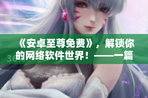 《安卓至尊免費(fèi)》，解鎖你的網(wǎng)絡(luò)軟件世界！——一篇網(wǎng)絡(luò)軟件相關(guān)的文章
