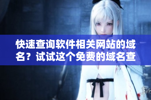 快速查詢軟件相關(guān)網(wǎng)站的域名？試試這個免費的域名查詢工具吧！