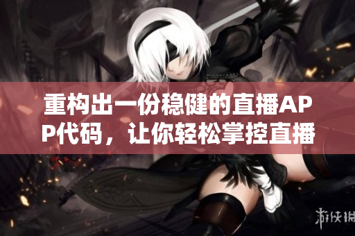 重構(gòu)出一份穩(wěn)健的直播APP代碼，讓你輕松掌控直播軟件開發(fā)！