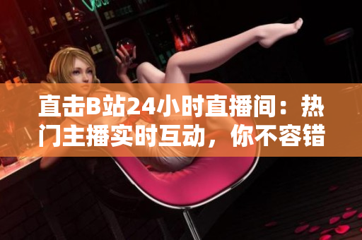 直擊B站24小時直播間：熱門主播實時互動，你不容錯過！