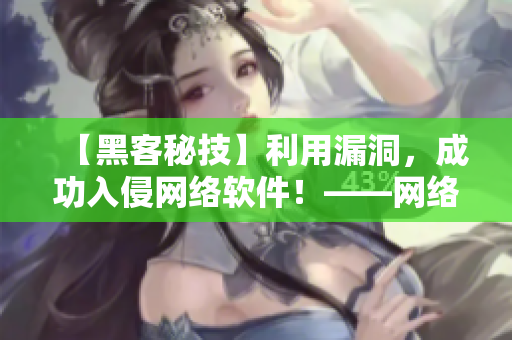 【黑客秘技】利用漏洞，成功入侵網(wǎng)絡(luò)軟件！——網(wǎng)絡(luò)軟件安全警示